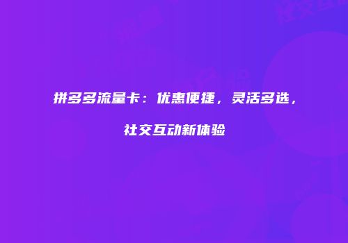 拼多多流量卡:优惠便捷,灵活多选,社交互动新体验
