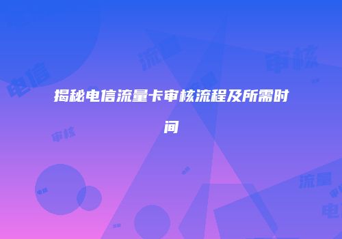 揭秘电信流量卡审核流程及所需时间