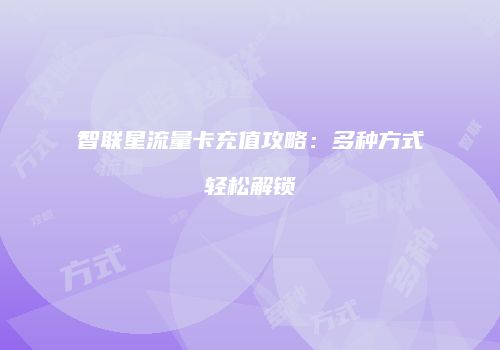 智联星流量卡充值攻略：多种方式轻松解锁