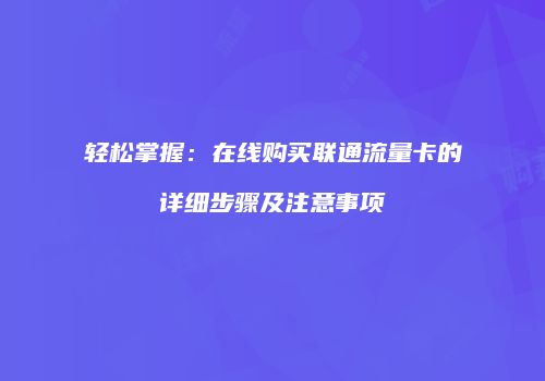 轻松掌握：在线购买联通流量卡的详细步骤及注意事项