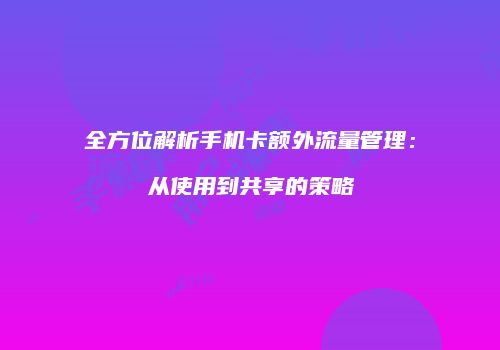 全方位解析手机卡额外流量管理：从使用到共享的策略