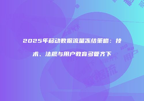2025年移动数据流量冻结策略:技术、法规与用户教育多管齐下