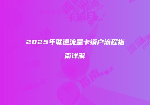 2025年联通流量卡销户流程指南详解