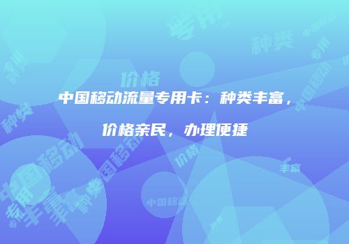 中国移动流量专用卡：种类丰富，价格亲民，办理便捷