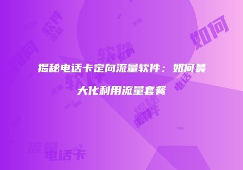 揭秘电话卡定向流量软件：如何最大化利用流量套餐