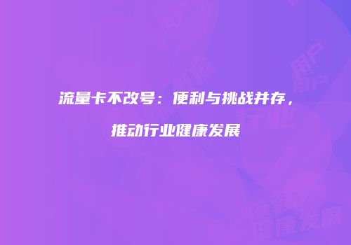 流量卡不改号：便利与挑战并存，推动行业健康发展
