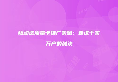 移动送流量卡推广策略：走进千家万户的秘诀