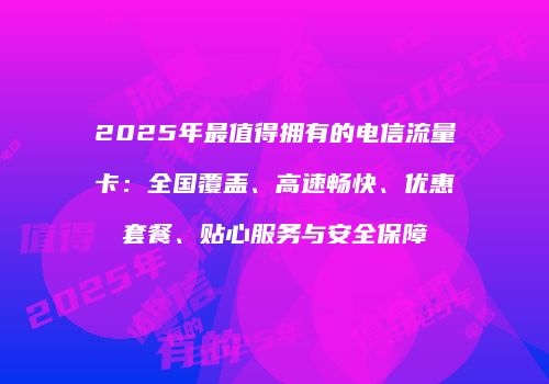 2025年最值得拥有的电信流量卡：全国覆盖、高速畅快、优惠套餐、贴心服务与安全保障