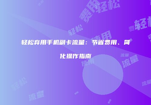 轻松弃用手机副卡流量:节省费用、简化操作指南