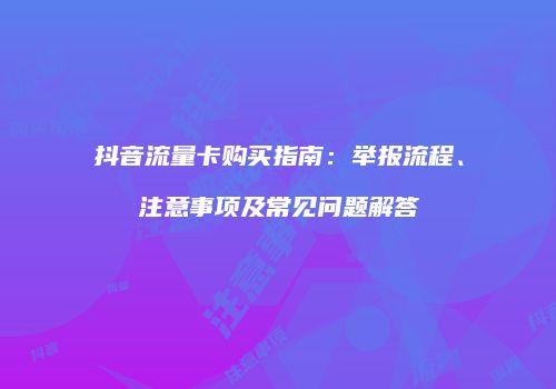 抖音流量卡购买指南:举报流程、注意事项及常见问题解答
