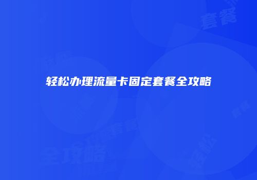 轻松办理流量卡固定套餐全攻略