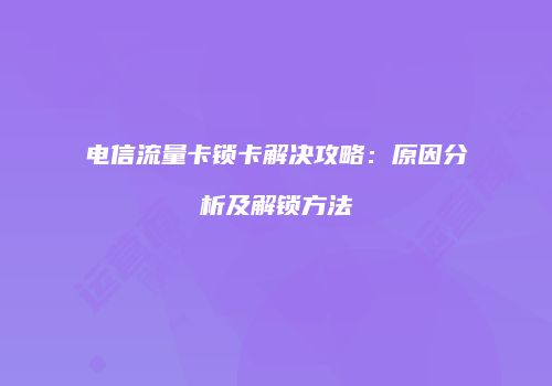 电信流量卡锁卡解决攻略：原因分析及解锁方法