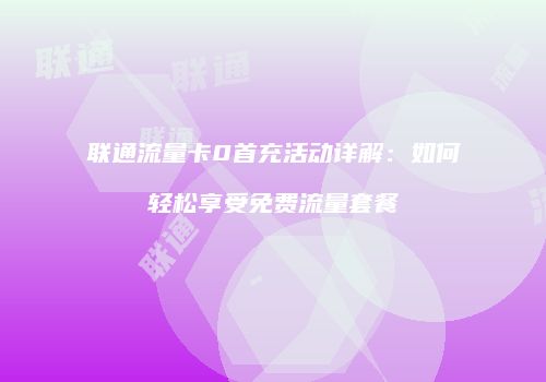 联通流量卡0首充活动详解：如何轻松享受免费流量套餐