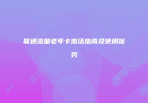 联通流量老年卡激活指南及使用优势