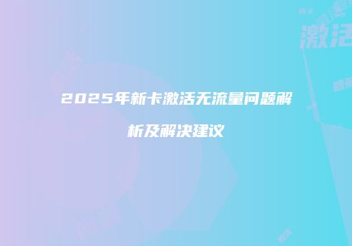 2025年新卡激活无流量问题解析及解决建议