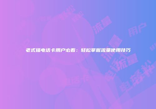 老式插电话卡用户必看:轻松掌握流量使用技巧