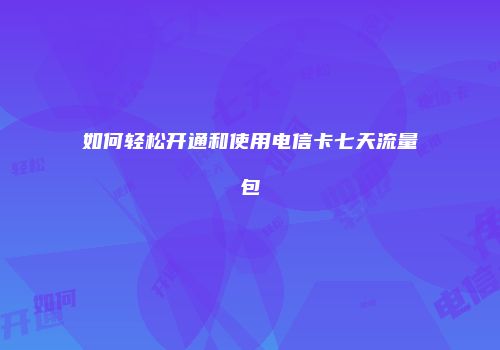 如何轻松开通和使用电信卡七天流量包