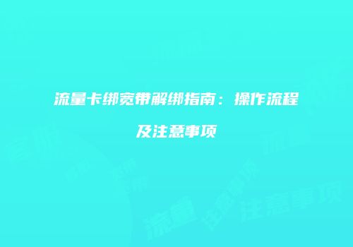 流量卡绑宽带解绑指南：操作流程及注意事项