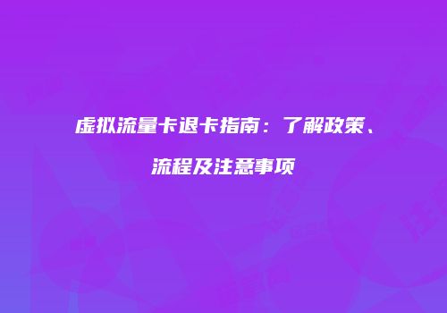 虚拟流量卡退卡指南:了解政策、流程及注意事项