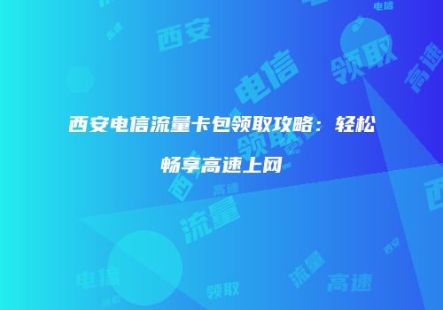 西安电信流量卡包领取攻略：轻松畅享高速上网