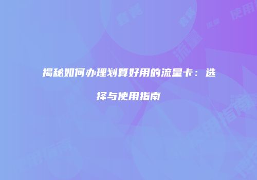 揭秘如何办理划算好用的流量卡:选择与使用指南