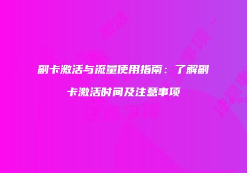 副卡激活与流量使用指南：了解副卡激活时间及注意事项