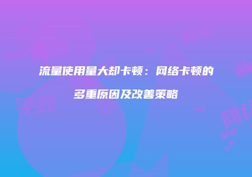 流量使用量大却卡顿：网络卡顿的多重原因及改善策略