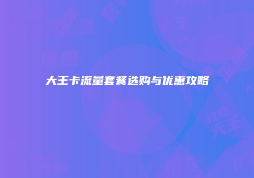 大王卡流量套餐选购与优惠攻略