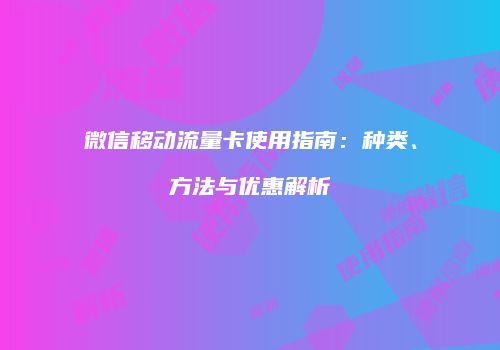 微信移动流量卡使用指南：种类、方法与优惠解析