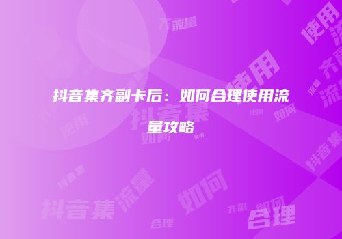抖音集齐副卡后：如何合理使用流量攻略
