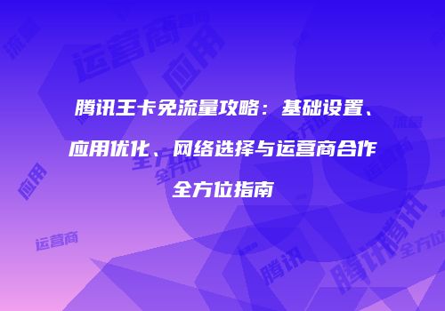 腾讯王卡免流量攻略：基础设置、应用优化、网络选择与运营商合作全方位指南