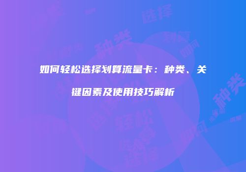 如何轻松选择划算流量卡:种类、关键因素及使用技巧解析
