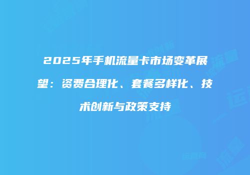 2025年手机流量卡市场变革展望：资费合理化、套餐多样化、技术创新与政策支持