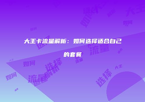 大王卡流量解析:如何选择适合自己的套餐