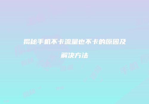 揭秘手机不卡流量也不卡的原因及解决方法