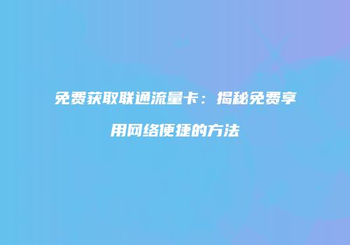 免费获取联通流量卡：揭秘免费享用网络便捷的方法