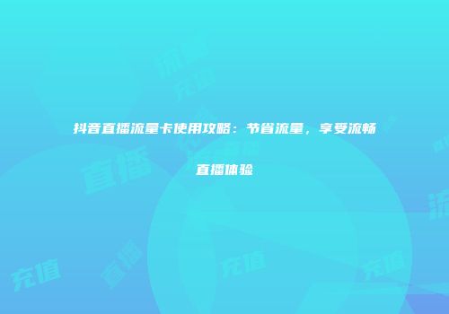 抖音直播流量卡使用攻略：节省流量，享受流畅直播体验