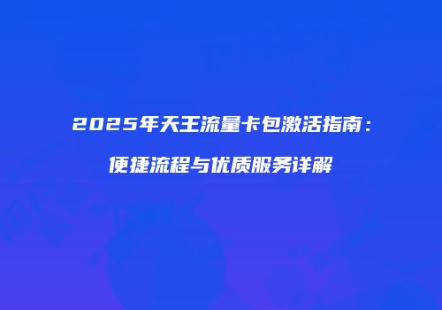 2025年天王流量卡包激活指南：便捷流程与优质服务详解