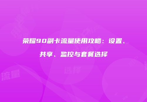 荣耀90副卡流量使用攻略：设置、共享、监控与套餐选择