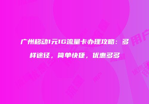 广州移动1元1G流量卡办理攻略：多样途径，简单快捷，优惠多多