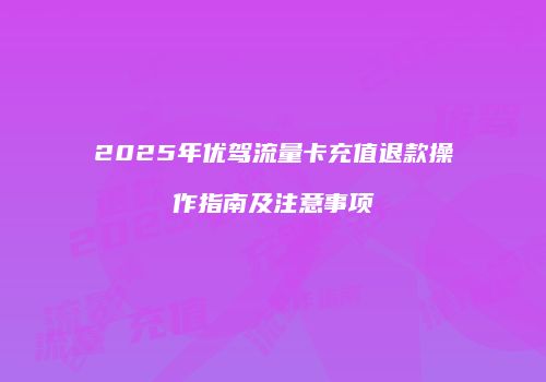 2025年优驾流量卡充值退款操作指南及注意事项