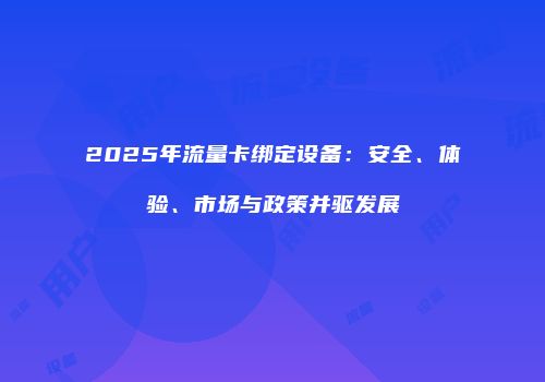 2025年流量卡绑定设备:安全、体验、市场与政策并驱发展