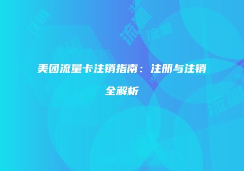 美团流量卡注销指南：注册与注销全解析