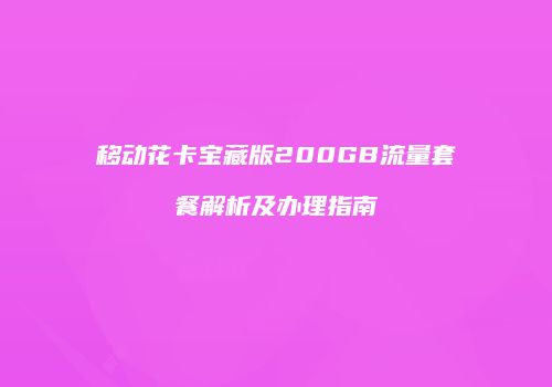 移动花卡宝藏版200GB流量套餐解析及办理指南
