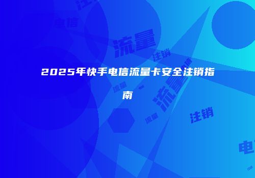 2025年快手电信流量卡安全注销指南