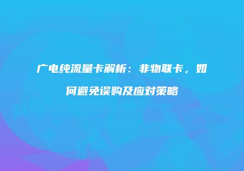 广电纯流量卡解析：非物联卡，如何避免误购及应对策略