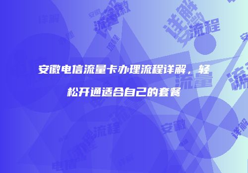安徽电信流量卡办理流程详解，轻松开通适合自己的套餐
