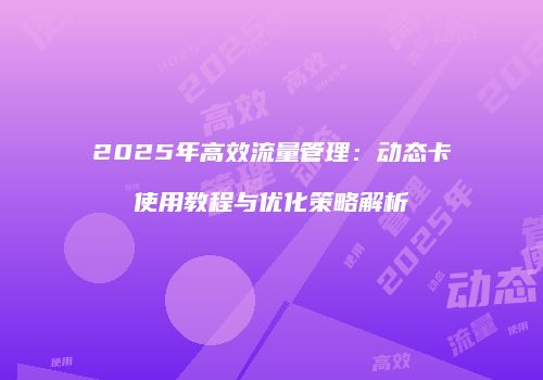 2025年高效流量管理:动态卡使用教程与优化策略解析