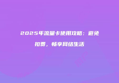 2025年流量卡使用攻略：避免扣费，畅享网络生活