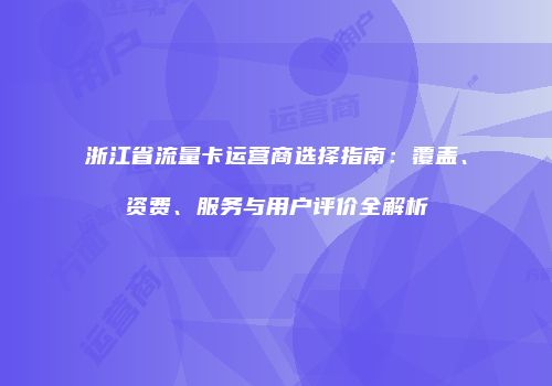 浙江省流量卡运营商选择指南：覆盖、资费、服务与用户评价全解析